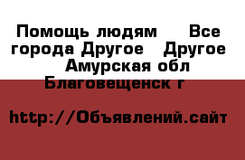 Помощь людям . - Все города Другое » Другое   . Амурская обл.,Благовещенск г.